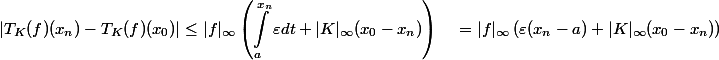 \begin{aligned} |T_K(f)(x_n)-T_K(f)(x_0)| &\leq |f|_{\infty} \left( \int_{a}^{x_n}{\varepsilon dt} + |K|_{\infty}(x_0-x_n) \right) \ &= |f|_{\infty} \left( \varepsilon (x_n-a) + |K|_{\infty}(x_0-x_n) \right) \end{aligned}